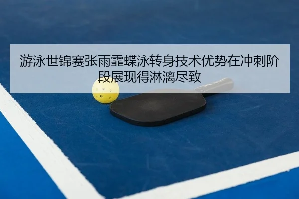 游泳世锦赛张雨霏蝶泳转身技术优势在冲刺阶段展现得淋漓尽致